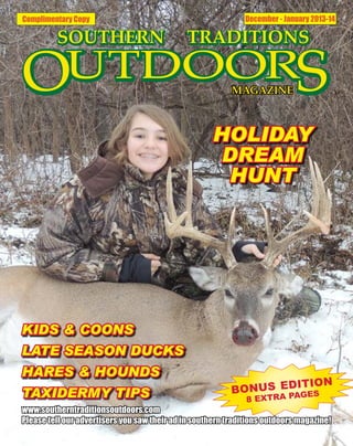 Complimentary Copy

December - January 2013-14

HOLIDAY
DREAM
HUNT

KIDS & COONS
LATE SEASON DUCKS
HARES & HOUNDS
TAXIDERMY TIPS

ITION
BONUS ED GES
PA
8 EXTRA

www.southerntraditionsoutdoors.com
Please tell our advertisers you saw their ad in southern traditions outdoors magazine!

 