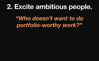 2. Excite ambitious people.
“Who doesn’t want to do
portfolio-worthy work?”

 