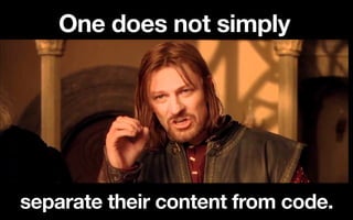 One does not simply

separate their content from code.

 