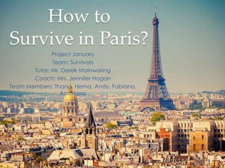 How to
Survive in Paris?
Project January
Team: Survivors
Tutor: Mr. Derek Mainwaring
Coach: Mrs. Jennifer Hogan
Team Members: Thang, Hema, Andy, Fabiana,
Anastasia
 