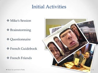  Mike’s Session
 Brainstorming
 Questionnaire
 French Guidebook
 French Friends
Initial Activities
How to survive in Paris 13
 