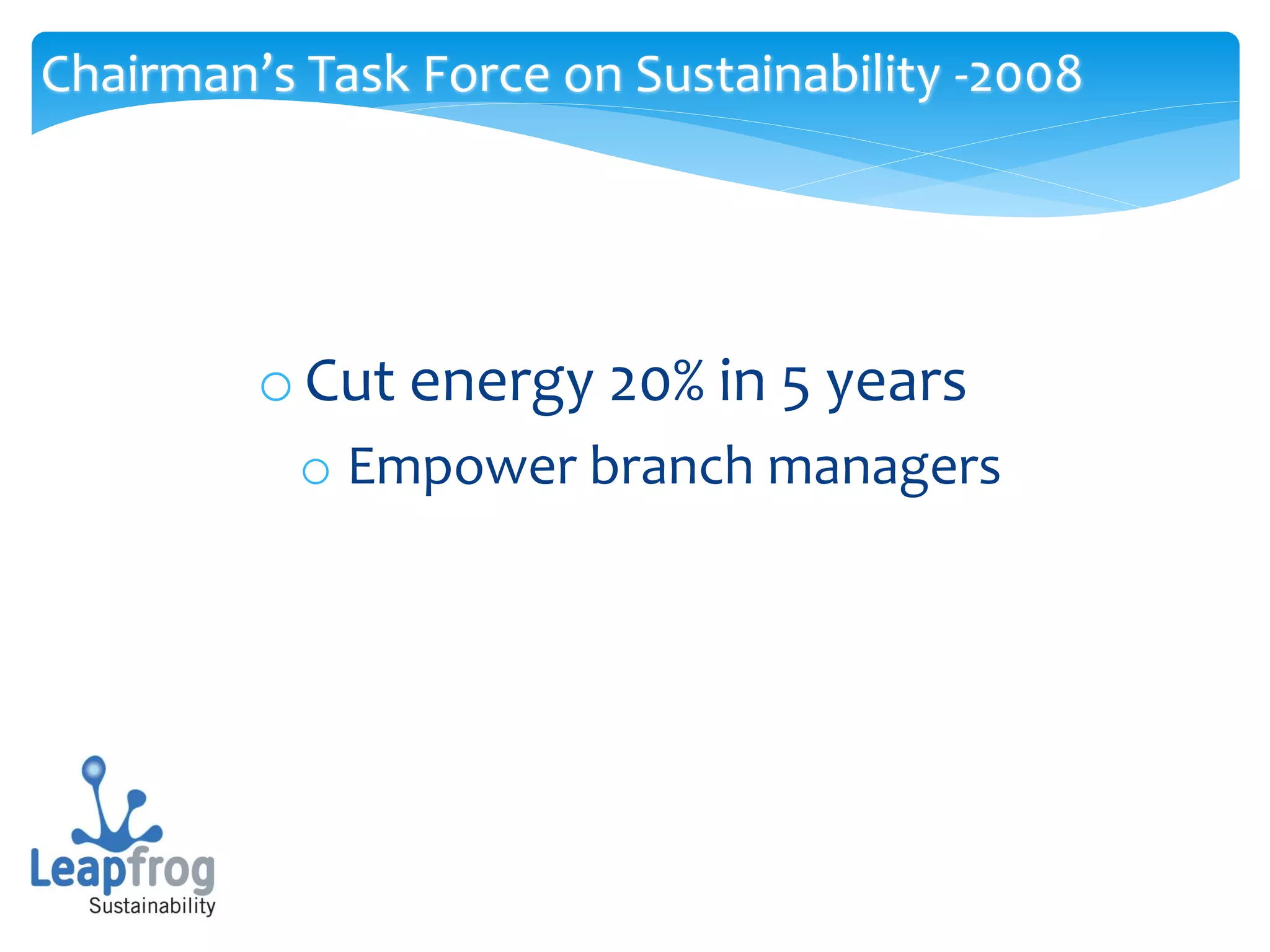 Chairman’s Task Force on Sustainability -2008




         o Cut energy 20% in 5 years
           o Empower branch managers
 