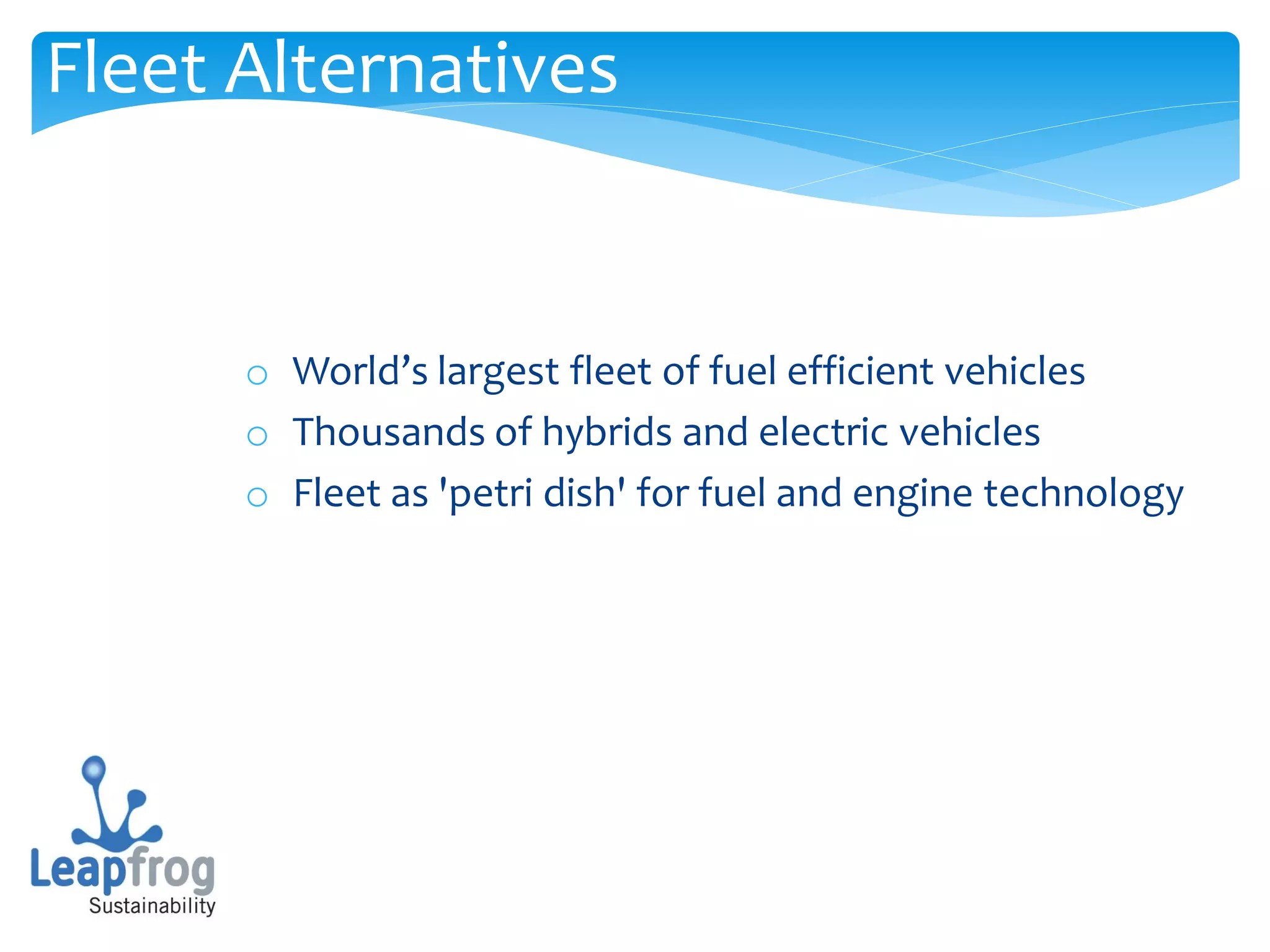 Fleet Alternatives


      o World’s largest fleet of fuel efficient vehicles
      o Thousands of hybrids and electric vehicles
      o Fleet as 'petri dish' for fuel and engine technology
 
