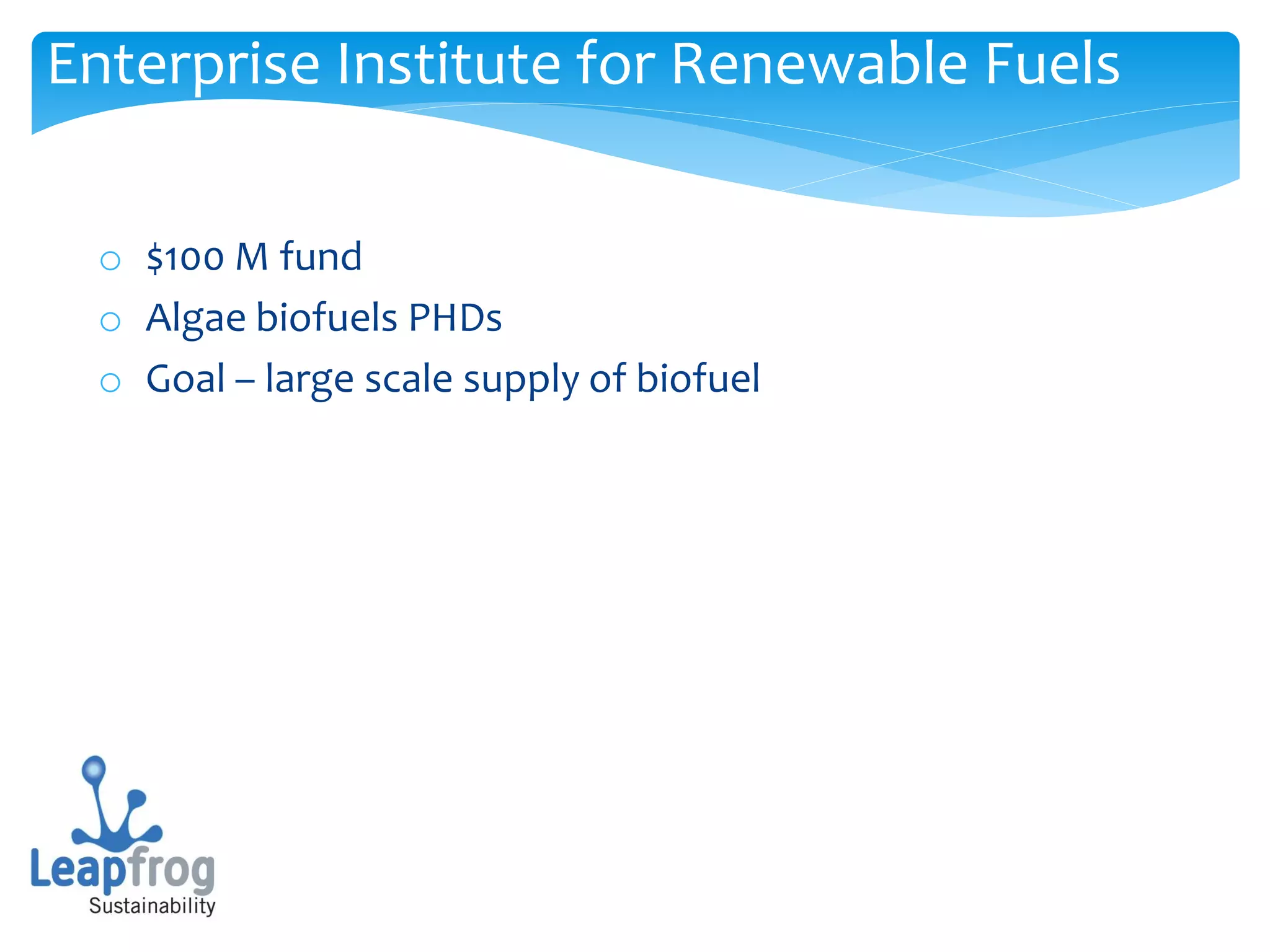 Enterprise Institute for Renewable Fuels

 o $100 M fund
 o Algae biofuels PHDs
 o Goal – large scale supply of biofuel
 
