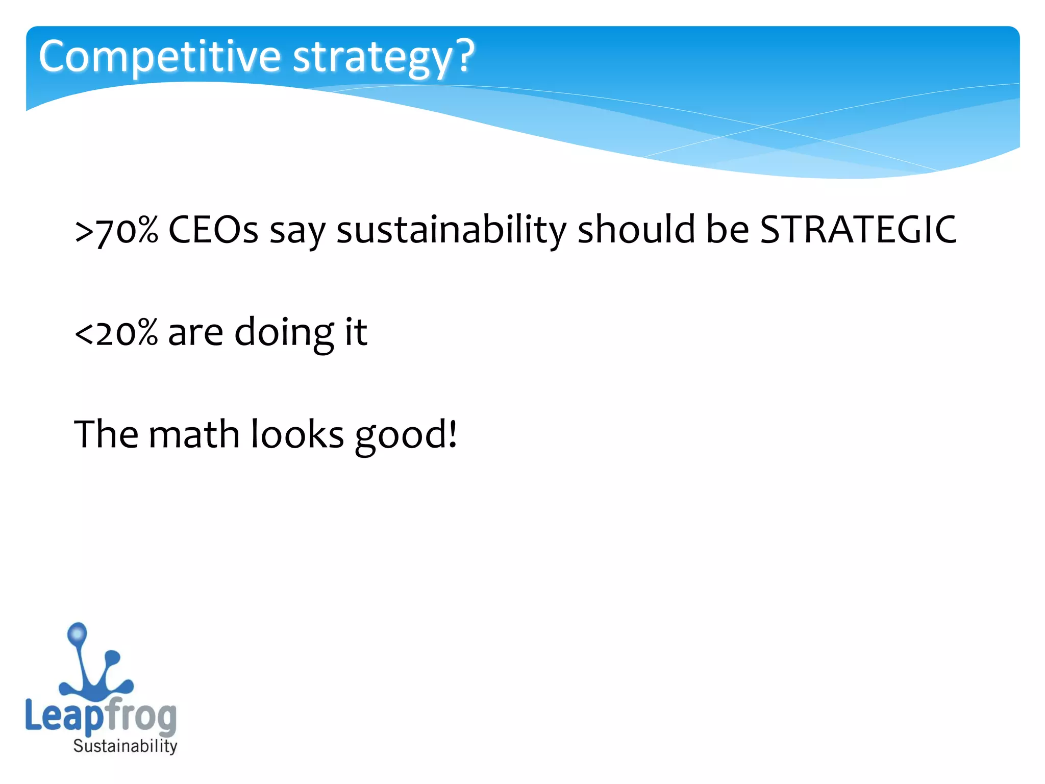 Competitive strategy?


 >70% CEOs say sustainability should be STRATEGIC

 <20% are doing it

 The math looks good!
 