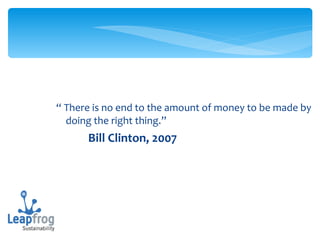 “  There is no end to the amount of money to be made by doing the right thing.” Bill Clinton, 2007 