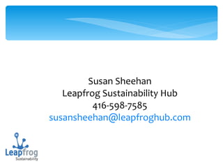 Susan Sheehan Leapfrog Sustainability Hub 416-598-7585 [email_address] 