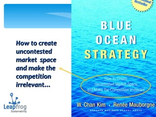 How to create uncontested market  space and make the competition irrelevant… 