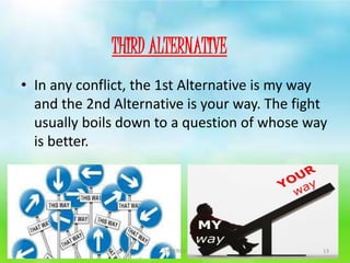 • In any conflict, the 1st Alternative is my way
and the 2nd Alternative is your way. The fight
usually boils down to a question of whose way
is better.
THIRD ALTERNATIVE
13SYNERGY
 
