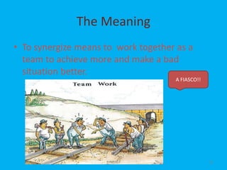 The Meaning
• To synergize means to work together as a
team to achieve more and make a bad
situation better.
A FIASCO!!
21SYNERGY
 