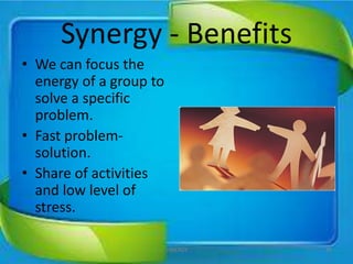 Synergy - Benefits
• We can focus the
energy of a group to
solve a specific
problem.
• Fast problem-
solution.
• Share of activities
and low level of
stress.
30SYNERGY
 