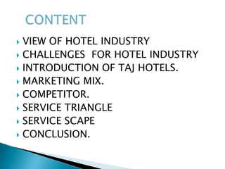 VIEW OF HOTEL INDUSTRYCHALLENGES  FOR HOTEL INDUSTRYINTRODUCTION OF TAJ HOTELS.MARKETING MIX.COMPETITOR.SERVICE TRIANGLESERVICE SCAPECONCLUSION.CONTENT