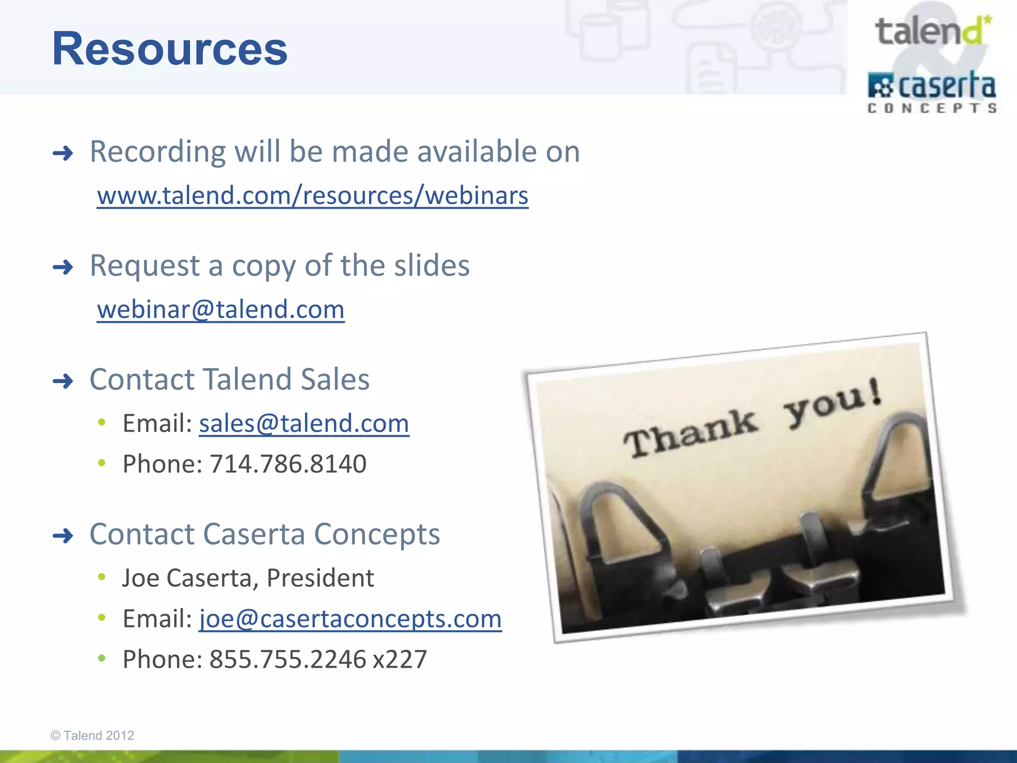 Resources

➜    Recording will be made available on
       www.talend.com/resources/webinars

➜    Request a copy of the slides
       webinar@talend.com

➜    Contact Talend Sales
       • Email: sales@talend.com
       • Phone: 714.786.8140

➜    Contact Caserta Concepts
       • Joe Caserta, President
       • Email: joe@casertaconcepts.com
       • Phone: 855.755.2246 x227

© Talend 2012
 