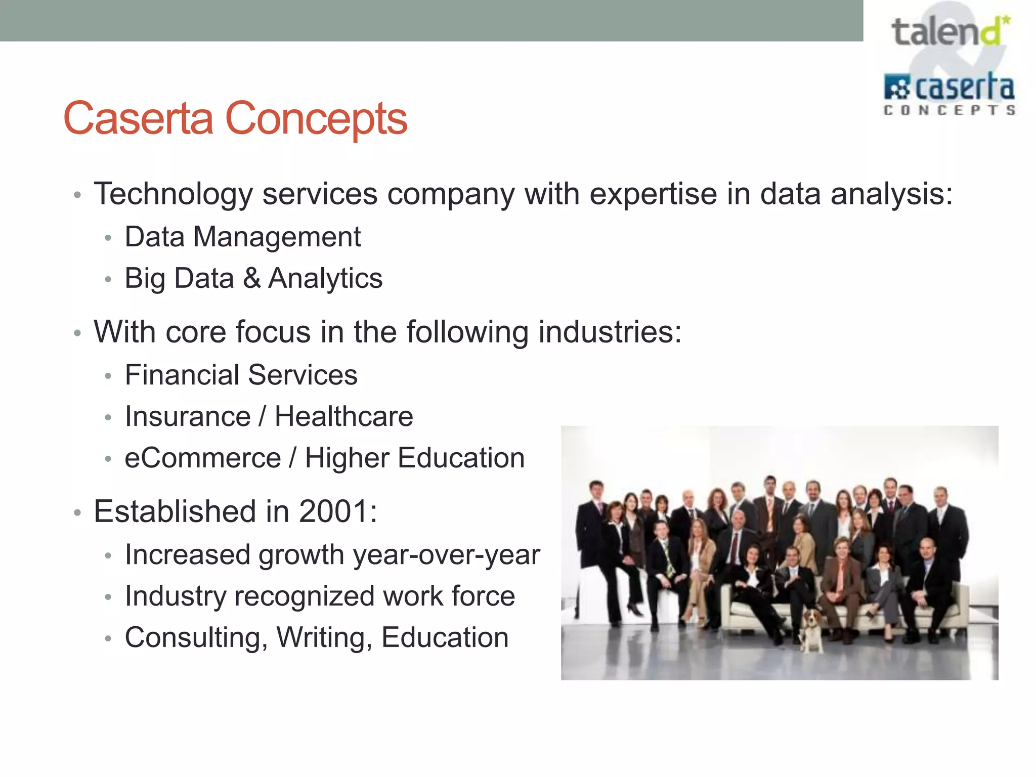 Caserta Concepts
• Technology services company with expertise in data analysis:
  • Data Management
  • Big Data & Analytics

• With core focus in the following industries:
  • Financial Services
  • Insurance / Healthcare
  • eCommerce / Higher Education

• Established in 2001:
  • Increased growth year-over-year
  • Industry recognized work force
  • Consulting, Writing, Education
 