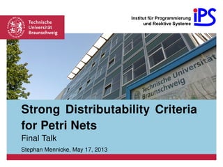 Strong Distributability Criteria
for Petri Nets
Final Talk
Stephan Mennicke, May 17, 2013
Institut für Programmierung
und Reaktive Systeme
 