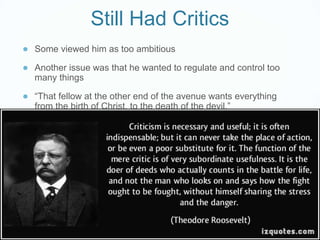 Still Had Critics
● Some viewed him as too ambitious
● Another issue was that he wanted to regulate and control too
many things
● “That fellow at the other end of the avenue wants everything
from the birth of Christ, to the death of the devil.”
 