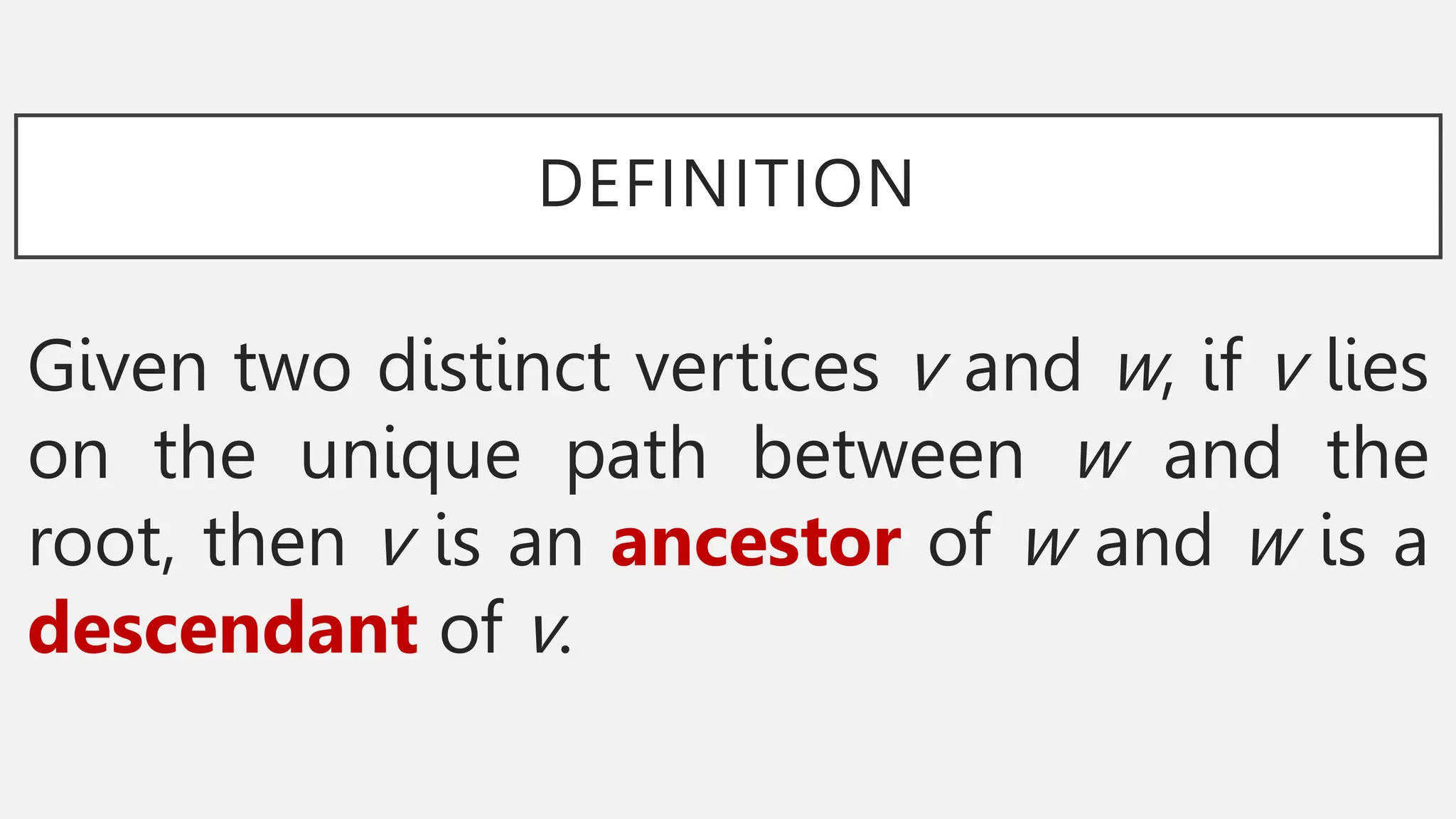 DEFINITION
Given two distinct vertices v and w, if v lies
on the unique path between w and the
root, then v is an ancestor of w and w is a
descendant of v.
 