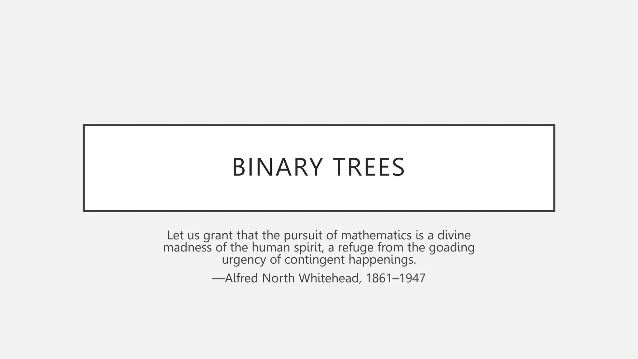 BINARY TREES
Let us grant that the pursuit of mathematics is a divine
madness of the human spirit, a refuge from the goading
urgency of contingent happenings.
—Alfred North Whitehead, 1861–1947
 
