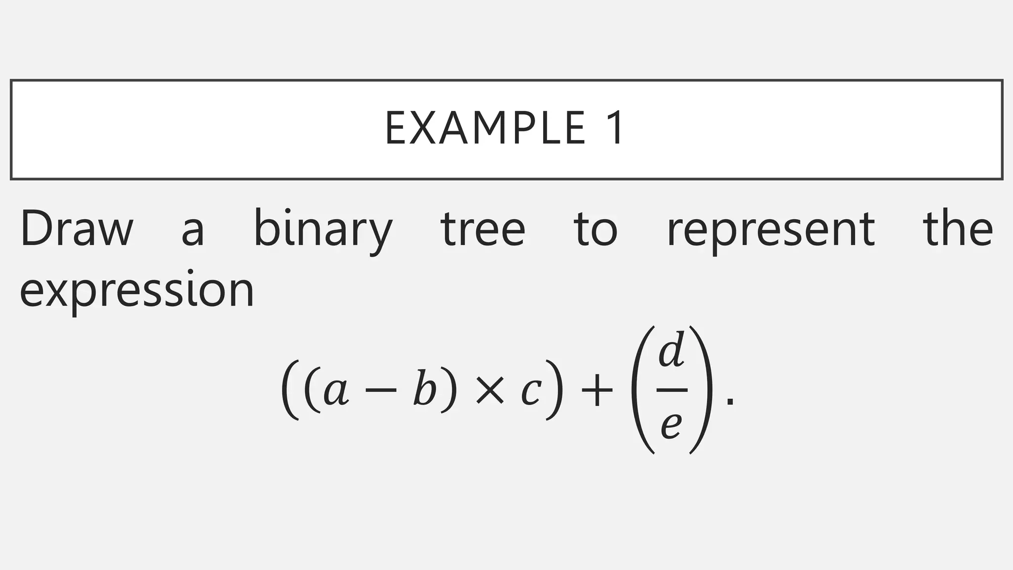 EXAMPLE 1
Draw a binary tree to represent the
expression
𝑎 − 𝑏 × 𝑐 +
𝑑
𝑒
.
 