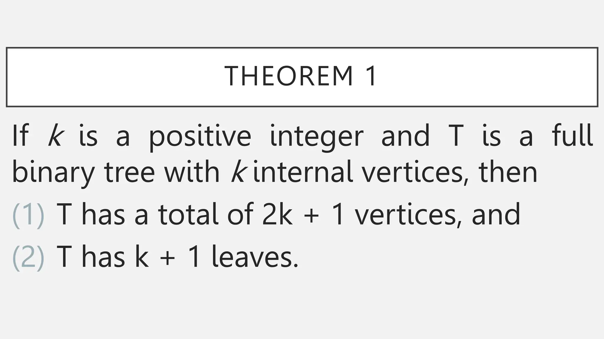 THEOREM 1
If k is a positive integer and T is a full
binary tree with k internal vertices, then
(1) T has a total of 2k + 1 vertices, and
(2) T has k + 1 leaves.
 