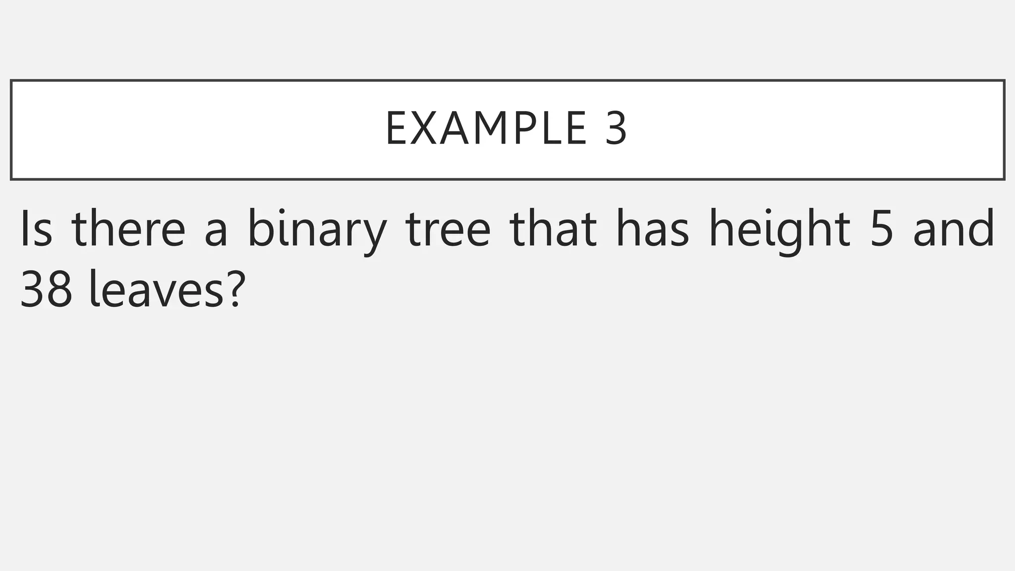 EXAMPLE 3
Is there a binary tree that has height 5 and
38 leaves?
 