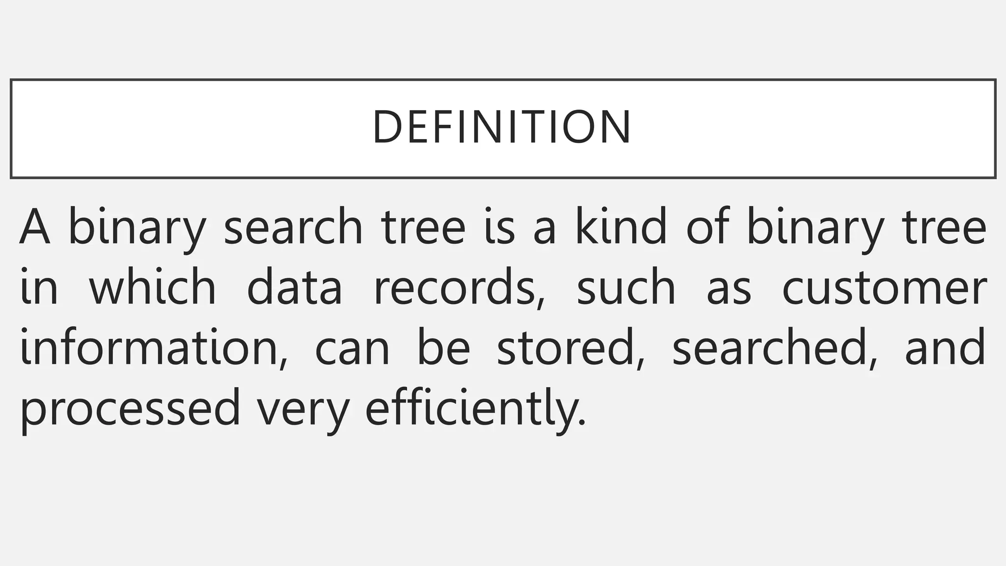DEFINITION
A binary search tree is a kind of binary tree
in which data records, such as customer
information, can be stored, searched, and
processed very efficiently.
 
