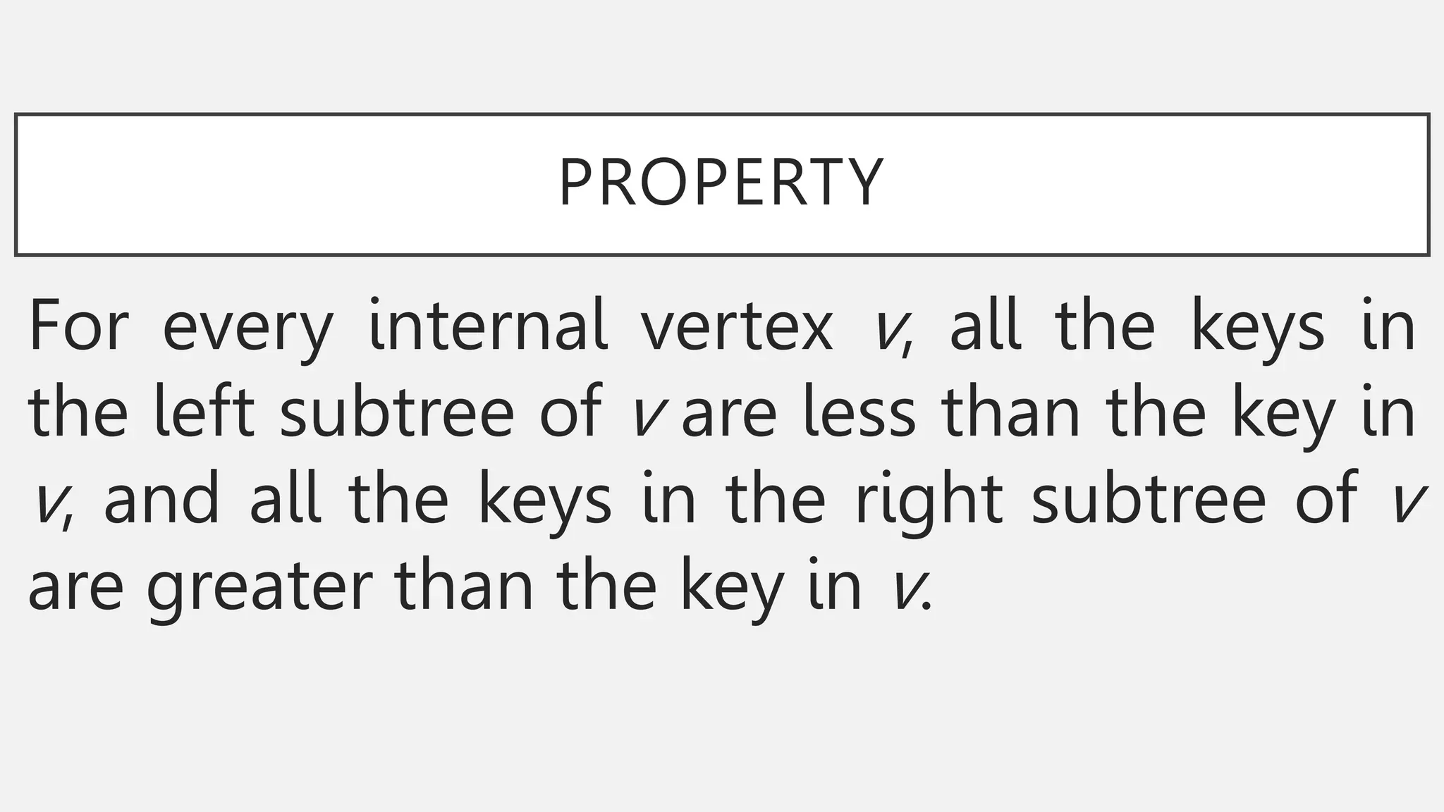 PROPERTY
For every internal vertex v, all the keys in
the left subtree of v are less than the key in
v, and all the keys in the right subtree of v
are greater than the key in v.
 