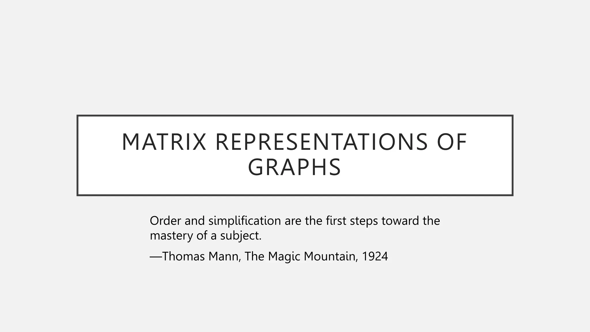 MATRIX REPRESENTATIONS OF
GRAPHS
Order and simplification are the first steps toward the
mastery of a subject.
—Thomas Mann, The Magic Mountain, 1924
 