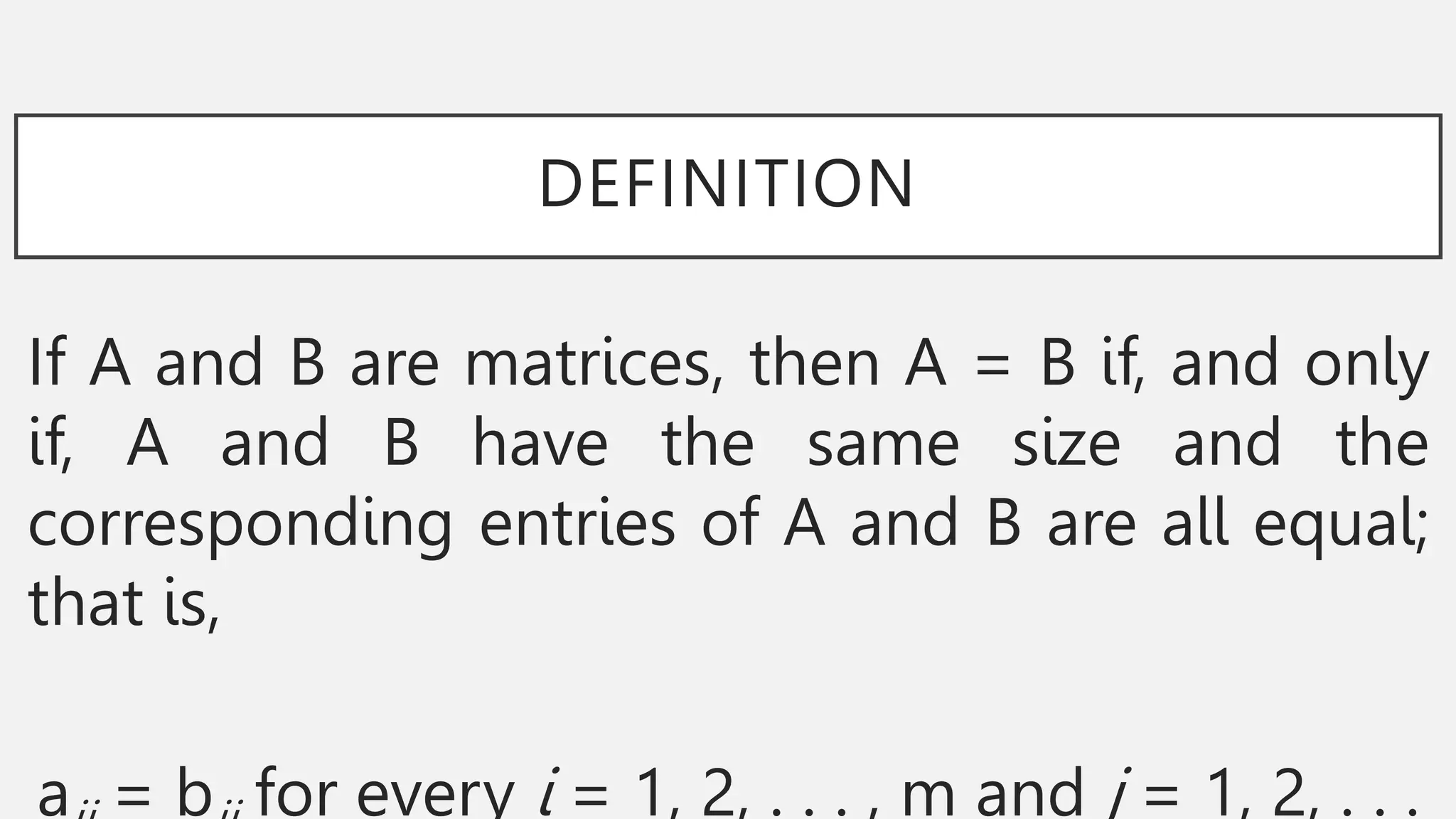 DEFINITION
If A and B are matrices, then A = B if, and only
if, A and B have the same size and the
corresponding entries of A and B are all equal;
that is,
a = b for every i = 1, 2, . . . , m and j = 1, 2, . . .
 