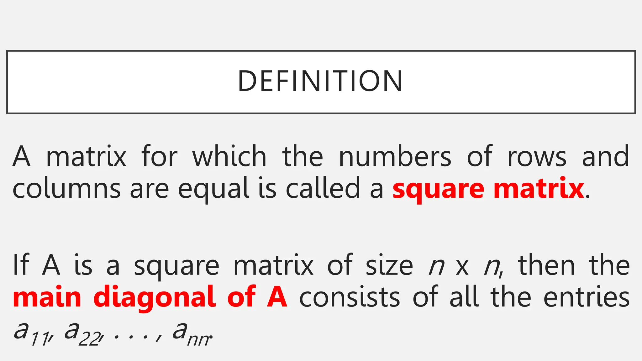 DEFINITION
A matrix for which the numbers of rows and
columns are equal is called a square matrix.
If A is a square matrix of size n x n, then the
main diagonal of A consists of all the entries
a11, a22, . . . , ann.
 