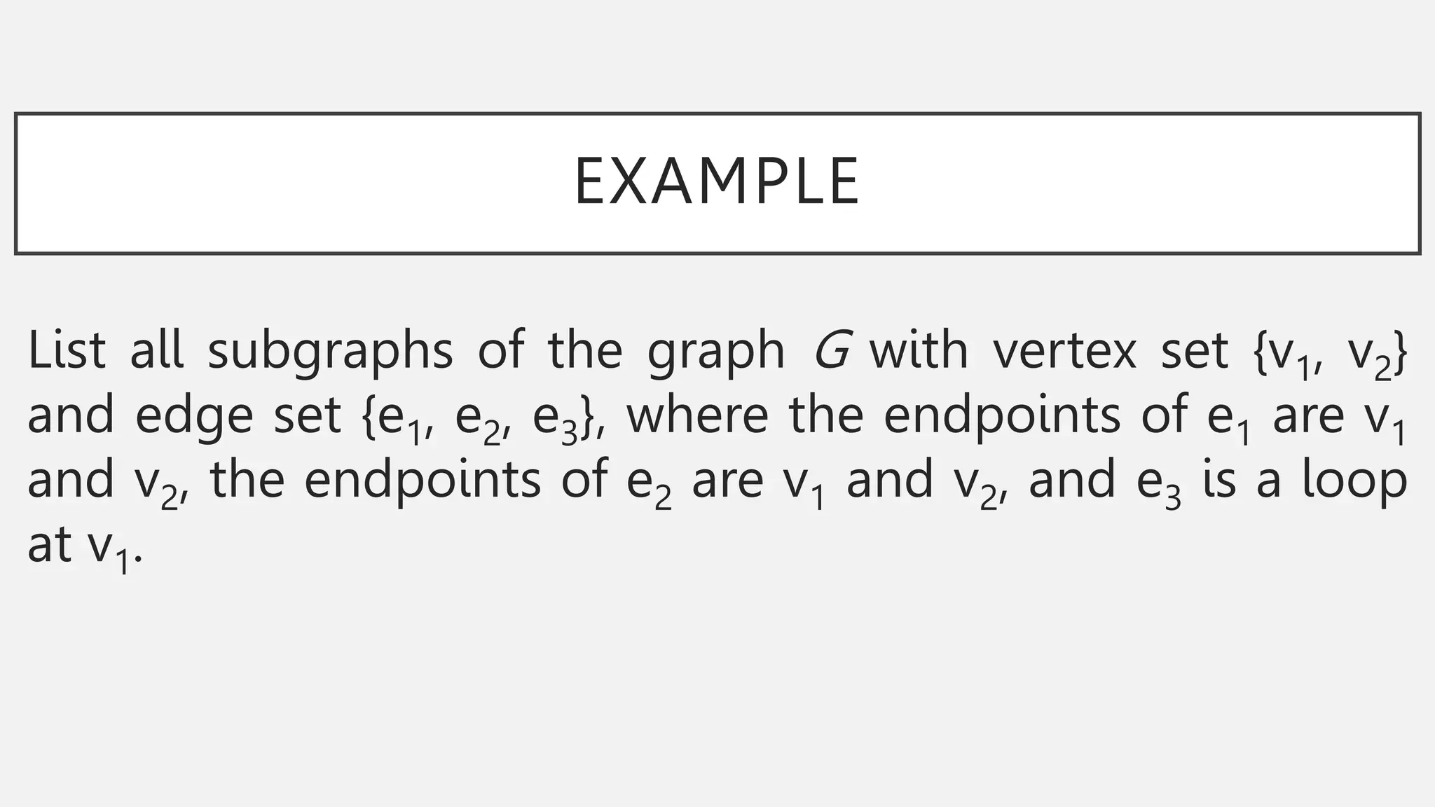 EXAMPLE
List all subgraphs of the graph G with vertex set {v1, v2}
and edge set {e1, e2, e3}, where the endpoints of e1 are v1
and v2, the endpoints of e2 are v1 and v2, and e3 is a loop
at v1.
 