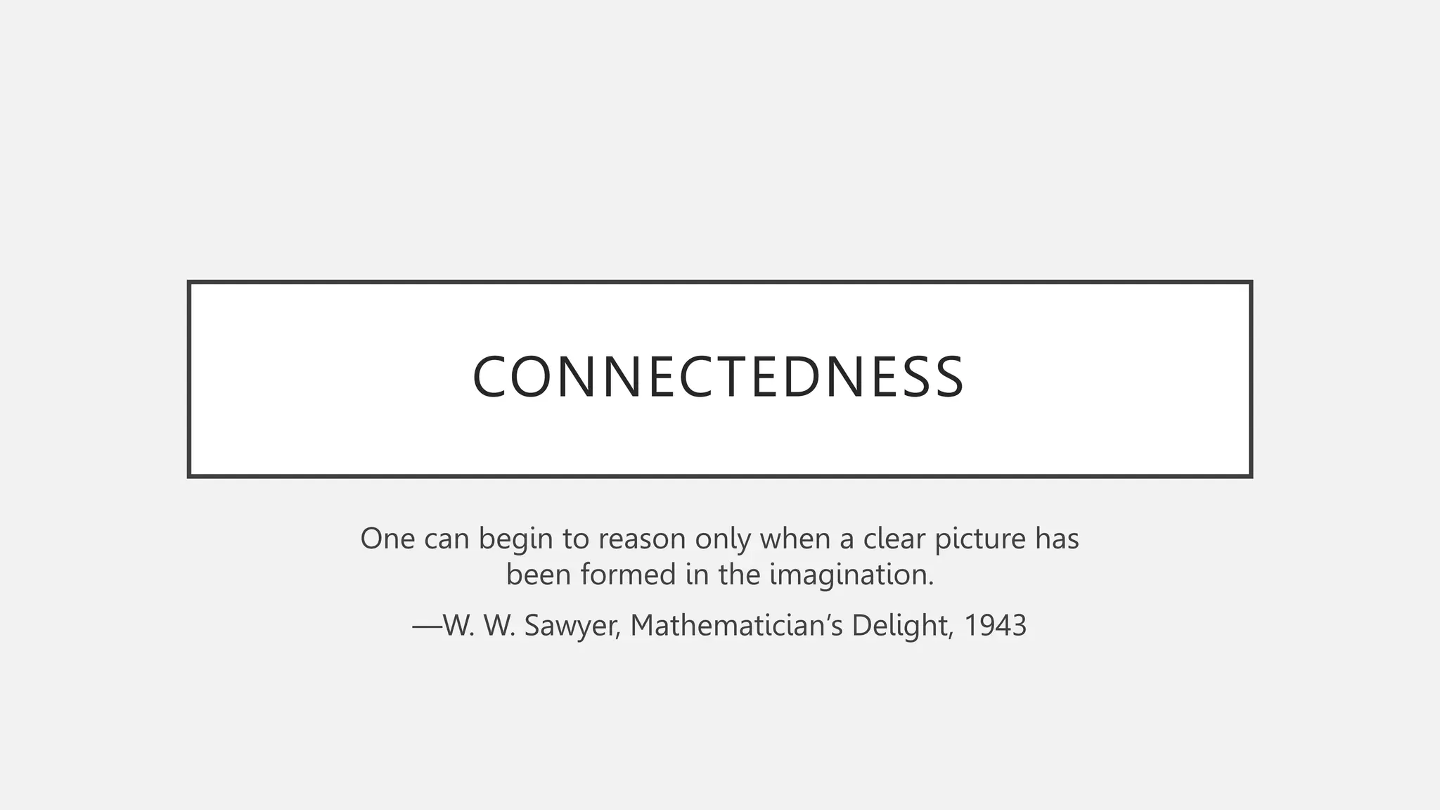 CONNECTEDNESS
One can begin to reason only when a clear picture has
been formed in the imagination.
—W. W. Sawyer, Mathematician’s Delight, 1943
 