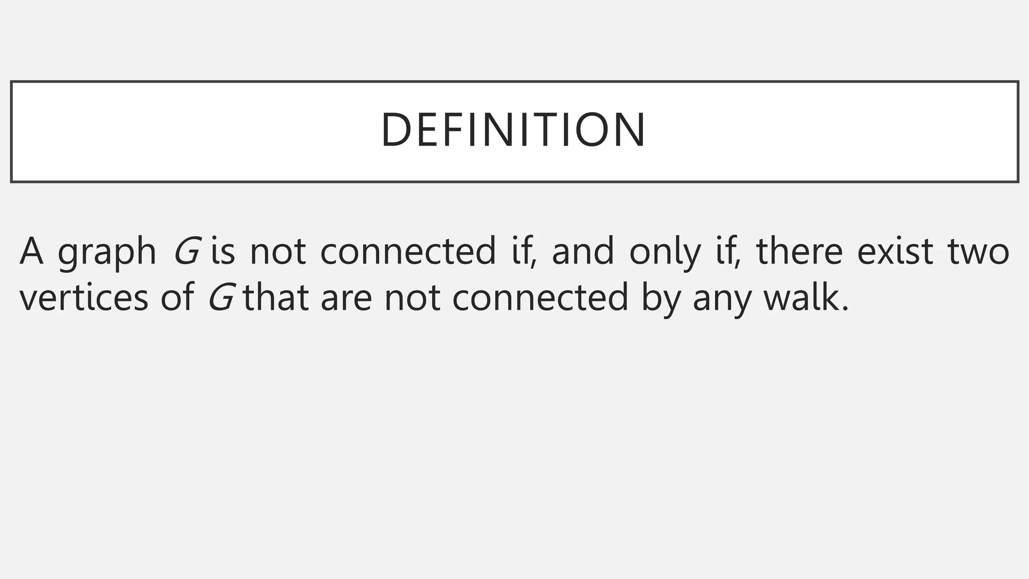 DEFINITION
A graph G is not connected if, and only if, there exist two
vertices of G that are not connected by any walk.
 