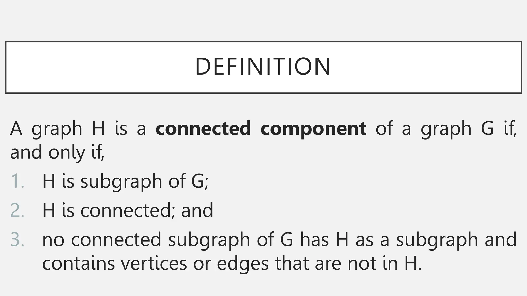 DEFINITION
A graph H is a connected component of a graph G if,
and only if,
1. H is subgraph of G;
2. H is connected; and
3. no connected subgraph of G has H as a subgraph and
contains vertices or edges that are not in H.
 