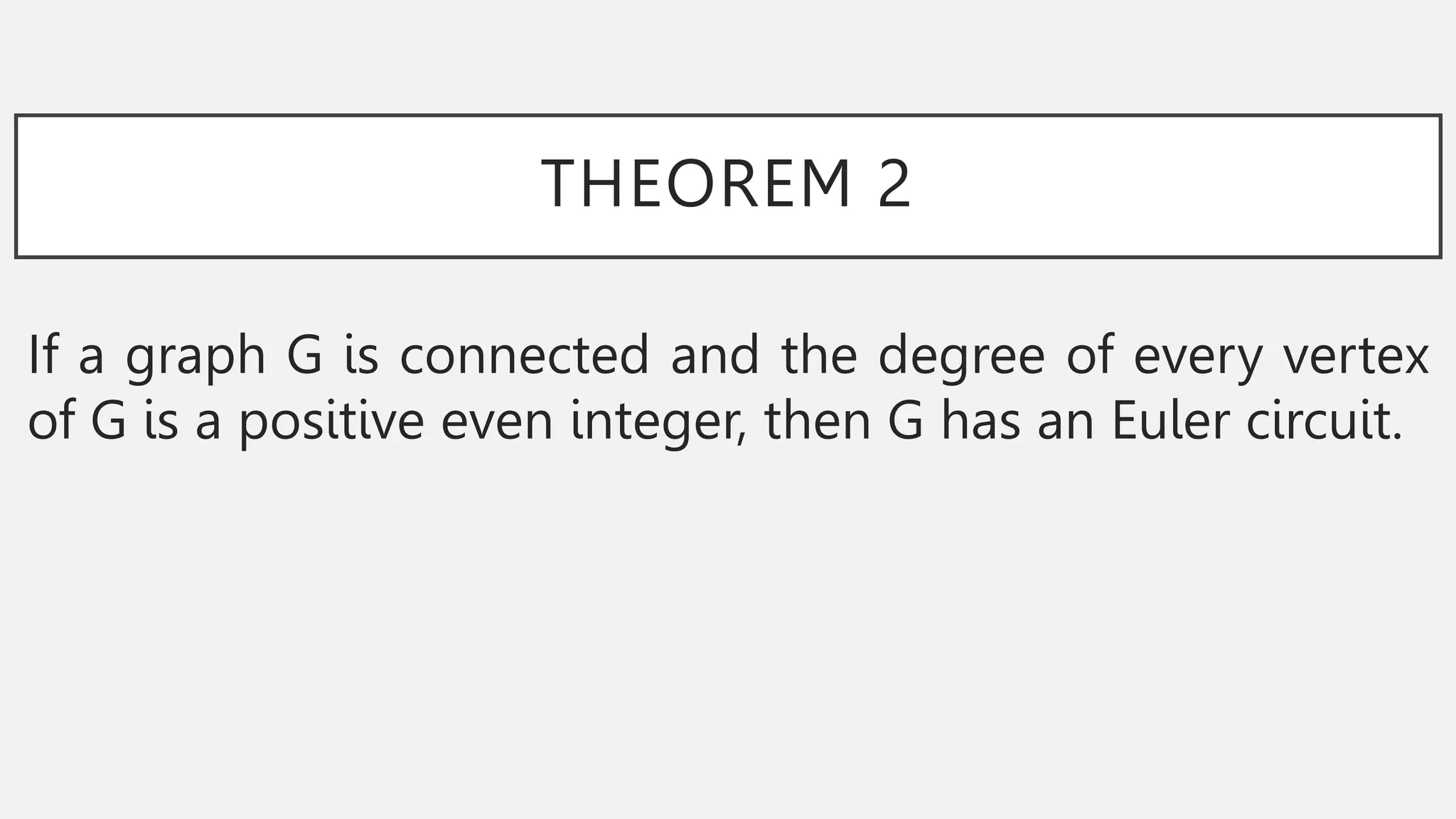 THEOREM 2
If a graph G is connected and the degree of every vertex
of G is a positive even integer, then G has an Euler circuit.
 