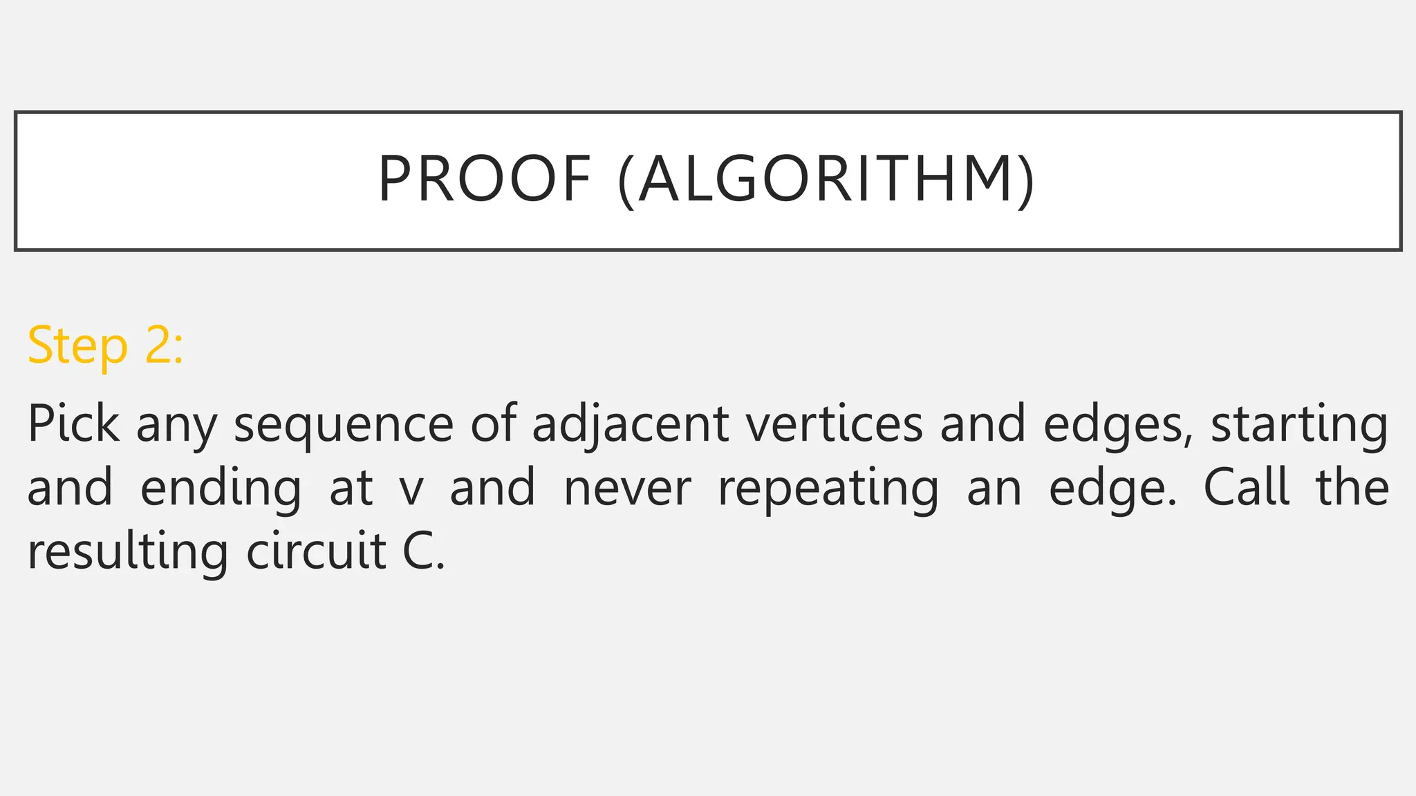 PROOF (ALGORITHM)
Step 2:
Pick any sequence of adjacent vertices and edges, starting
and ending at v and never repeating an edge. Call the
resulting circuit C.
 