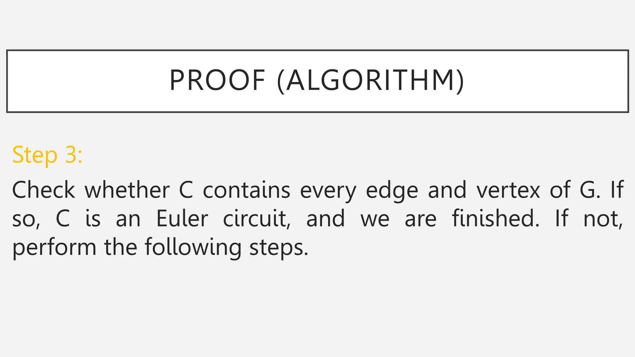 PROOF (ALGORITHM)
Step 3:
Check whether C contains every edge and vertex of G. If
so, C is an Euler circuit, and we are finished. If not,
perform the following steps.
 