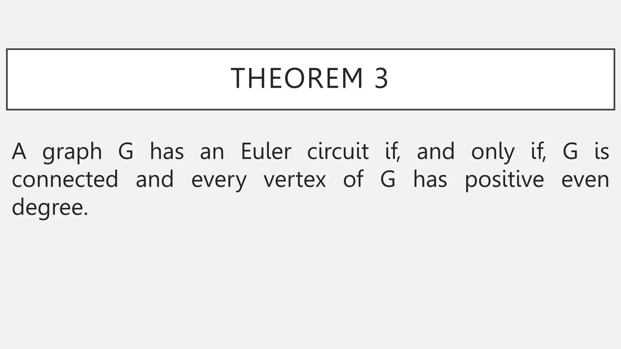 THEOREM 3
A graph G has an Euler circuit if, and only if, G is
connected and every vertex of G has positive even
degree.
 