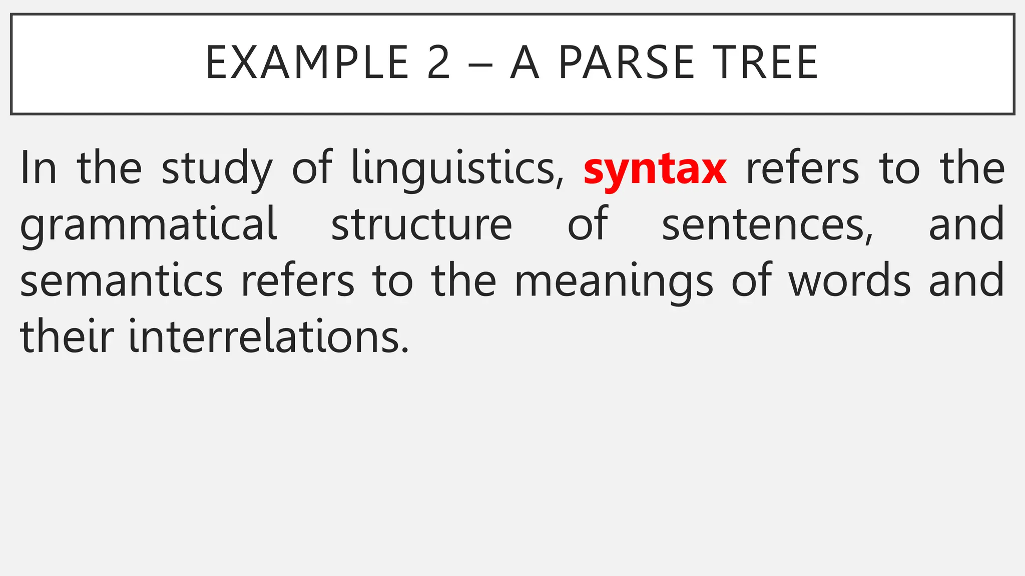 EXAMPLE 2 – A PARSE TREE
In the study of linguistics, syntax refers to the
grammatical structure of sentences, and
semantics refers to the meanings of words and
their interrelations.
 