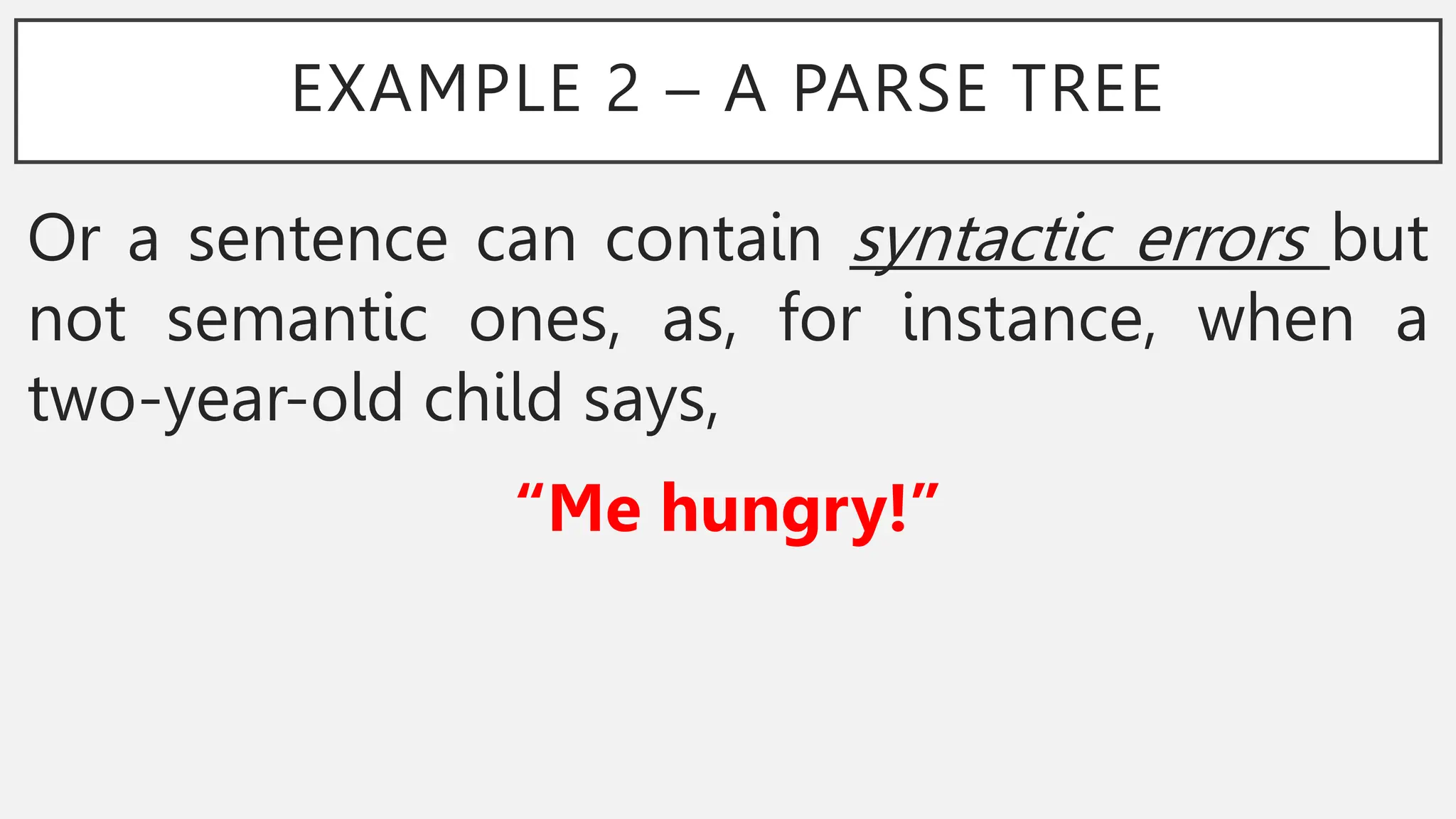 EXAMPLE 2 – A PARSE TREE
Or a sentence can contain syntactic errors but
not semantic ones, as, for instance, when a
two-year-old child says,
“Me hungry!”
 