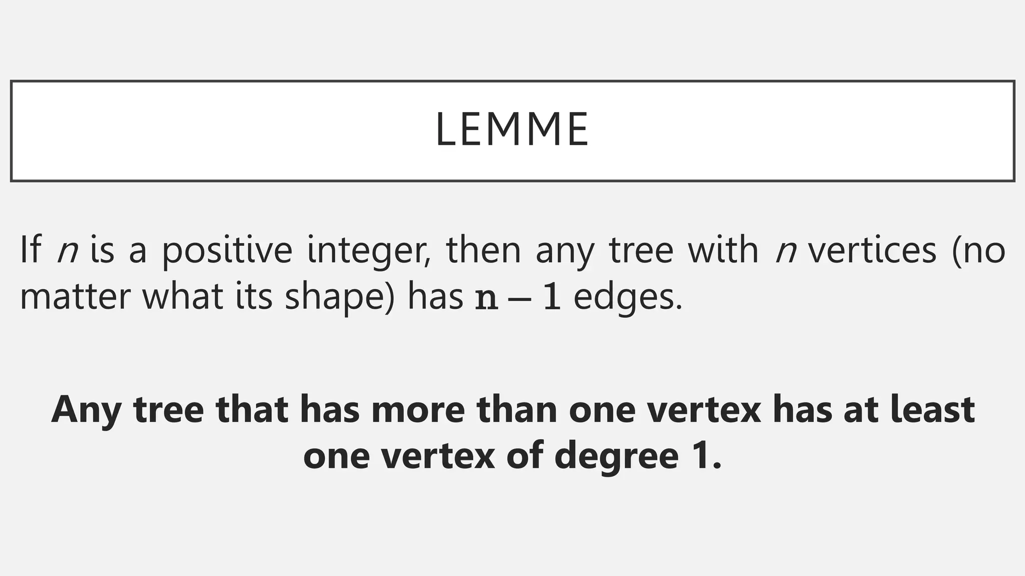 LEMME
If n is a positive integer, then any tree with n vertices (no
matter what its shape) has n – 1 edges.
Any tree that has more than one vertex has at least
one vertex of degree 1.
 