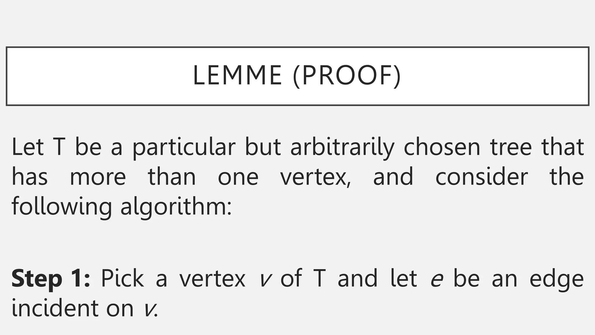 LEMME (PROOF)
Let T be a particular but arbitrarily chosen tree that
has more than one vertex, and consider the
following algorithm:
Step 1: Pick a vertex v of T and let e be an edge
incident on v.
 