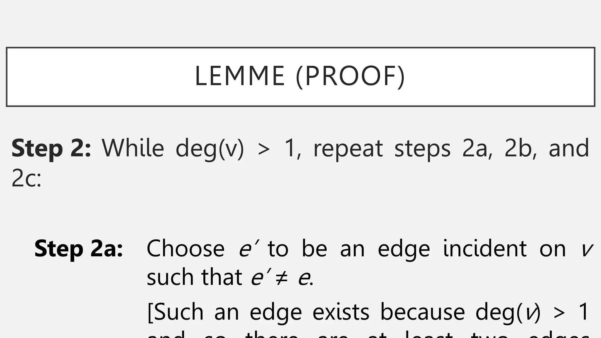 LEMME (PROOF)
Step 2: While deg(v) > 1, repeat steps 2a, 2b, and
2c:
Step 2a: Choose e’ to be an edge incident on v
such that e’ ≠ e.
[Such an edge exists because deg(v) > 1
 