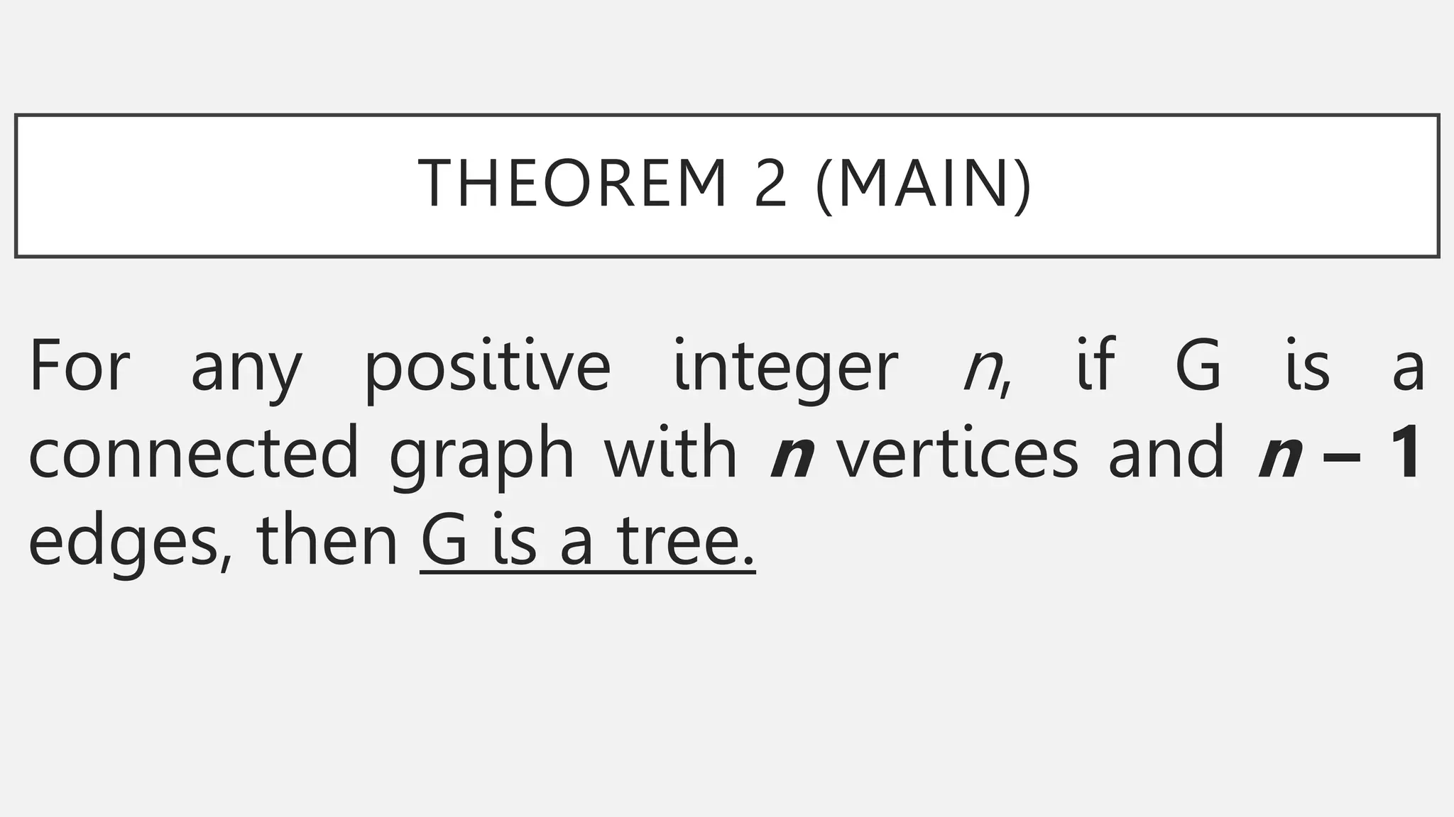THEOREM 2 (MAIN)
For any positive integer n, if G is a
connected graph with n vertices and n – 1
edges, then G is a tree.
 
