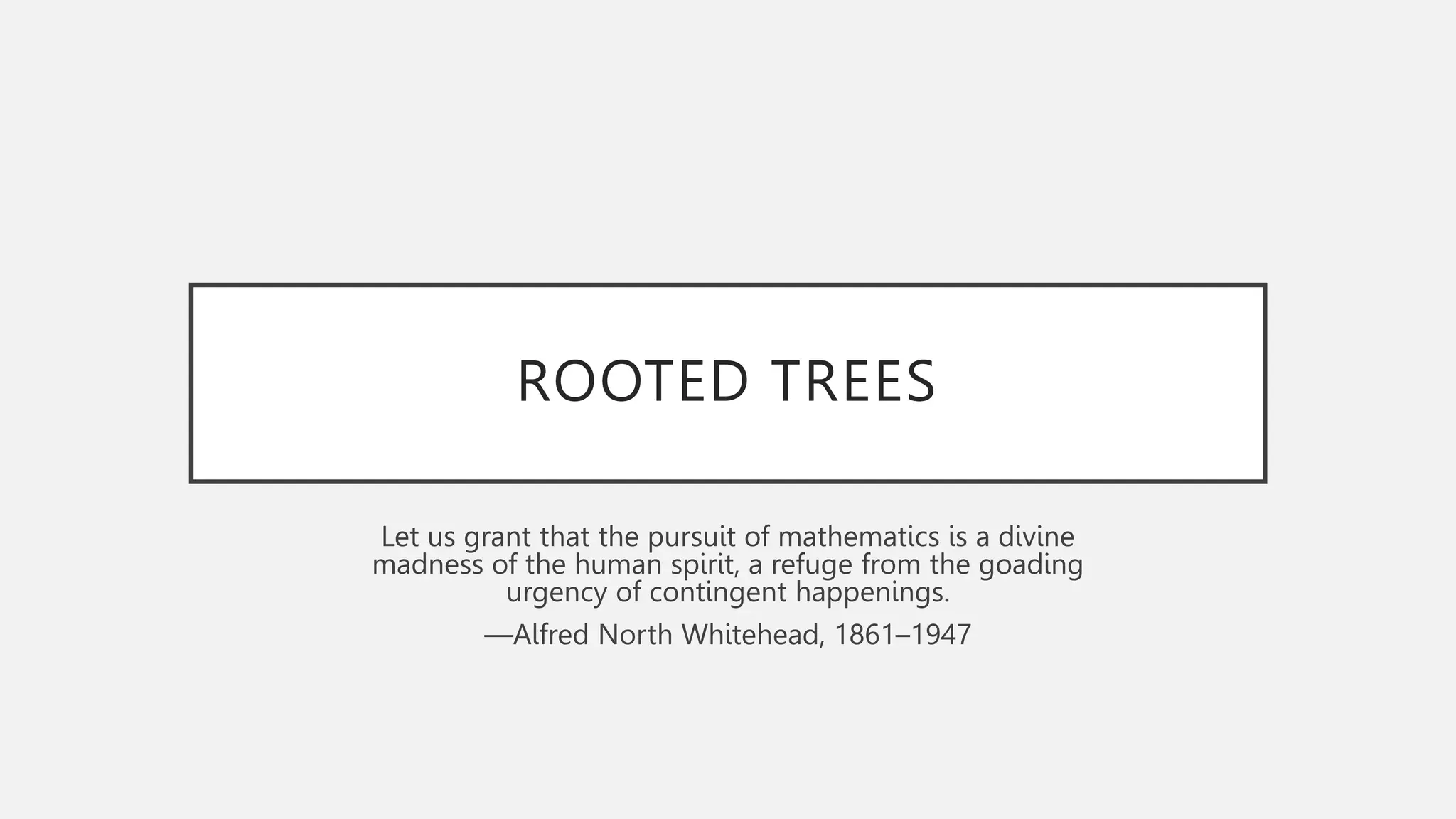 ROOTED TREES
Let us grant that the pursuit of mathematics is a divine
madness of the human spirit, a refuge from the goading
urgency of contingent happenings.
—Alfred North Whitehead, 1861–1947
 