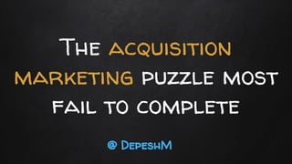 The acquisition
marketing puzzle most
fail to complete
@ DepeshM
 