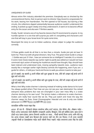 UNIQUENESS OF GUIDE
Almost entire film industry attended the premiere. Everybody was so shocked by the
unconventional theme, that no person went to director Vijay Anand to congratulate for
his work, leaving him heartbroken. The film opened to full houses, but barring a few
circuits, the collections dipped substantially because audience couldn't understand the
ending. It picked up again slowly once they understood it. It went on to become official
entry for the oscars and also won 7 filmfare awards.
Finally, 'Guide' remains one of my favorite classics that I'll recommend to anyone. In my
humble opinion it is one that will surprise you with it's storytelling and characters and
one that will stay in your brave brain for quite some time.
Revamped the story to suit to Indian audience, shows caliper to judge the audience
correctly
🙏🙏🙏how goldie could do all that is no less than a miracle. Guide jsisi pict ek baar hi
banti hai. Thsts true with all great directors. Very True. The great movie Guide is unique
. 🌺 Goldie was just 31 then , how can someone be so intelligent? I wonder, it's a miracle
A scene rosie moves towards raju earlier night to pacify was edited as it would not have
convinced raju’s action of leaving her Audiences would have thought, Raju should have
been tolerant and understood rosie, moving sympathy towards rosie.. audience react
exactly like a manager earlier night Destiny controls the happening, even if you are a
guide for others...it hold your hand and forces to walk you where it wants to take you!
तूने तो सबको, राह बतायी तू अपनी मंज़िल क्यों भूला सुलझा क
े राजा, औरों की उलझन क्यूँ कच्चे धागों में
झूला क्यों नाचे सपेरा
! तूने तो सबको, राह बतायी तू अपनी मंज़िल क्यों भूला सुलझा क
े राजा, औरों की उलझन क्यूँ कच्चे धागों में
झूला क्यों नाचे सपेरा
What a line! Why snake charmer is dancing instead of making snake dance to his tune!
You always guided others Then how can you not see your own destination You solved
everyone elses problems But now are entangled in your own mess Why is a snake
charmer dancing to his own tune? The lyricist makes a reference to snake charmers.
Snakes cant really hear sound like we do. They just watch and move the way the
charmer sways his flute. Great Choreographer Heeralal and one & only one Goldie
delivered 💐💐💐💐सिर्फ़ मै💐💐💐💐 💐💐💐स्मृति शेष 💐💐💐 🎉🎉🎉🎉
साप्ताहिक मार्मिक मधला माझा लेख
#DSP डी एस पी - डिरेक्टर्स स्पेशल! सायलेन्स प्लीज..स्टार्ट साऊ
ं ड...रोल क
ॅ मेरा..अँड...अँक्शन! गाईड -
विजय आनंद भावाभावात थोडी सीबलिंग रायव्हलरी असतेच. कि
ं बहुना, थोडे इगो क्लॅशेस म्हणा. खास करून
दोन्ही भाऊ एकाच क्षेत्रात, एकाच टीममध्ये असतील तर जास्त… गोल्डी म्हणजे विजय आनंद आणि मोठे बंधू
देव आनंद यांच्यात नक्की काय बिनसलं होतं कल्पना नाही पण तीन चार चित्रपट, ते ही उत्तम चाललेले
असूनही गोल्डी हा देवसाहेबांचा गाईड साठी पहिली निवड नव्हती. गाईड बनतानाच हजार विघ्नं येत होती.
 