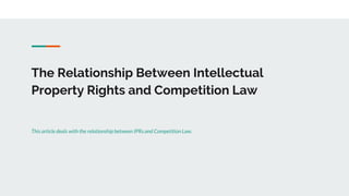 The Relationship Between Intellectual
Property Rights and Competition Law
This article deals with the relationship between IPRs and Competition Law.
 