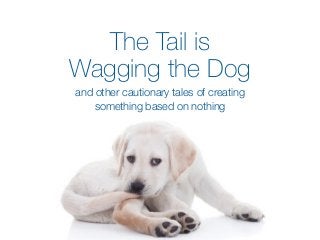 The Tail is
Wagging the Dog
and other cautionary tales of creating
something based on nothing
 