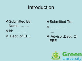 Introduction
Submitted By:
Name:……..
Id:…………
 Dept. of EEE
Submitted To:
 …………..
….
 Advisor,Dept. Of
EEE
 